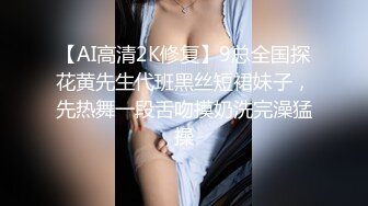 【AI高清2K修复】9总全国探花黄先生代班黑丝短裙妹子，先热舞一段舌吻摸奶洗完澡猛操