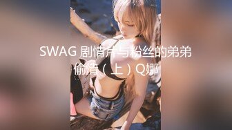 SWAG 剧情片与粉丝的弟弟偷情（上）Q娜