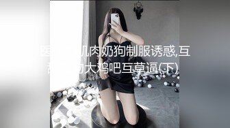 医生和肌肉奶狗制服诱惑,互舔接吻大鸡吧互草逼(下) 