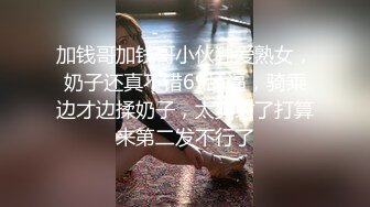 加钱哥加钱哥小伙独爱熟女，奶子还真不错69舔逼，骑乘边才边揉奶子，太爽射了打算来第二发不行了