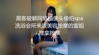 黑客破解网络摄像头偷拍spa洗浴会所来做美容按摩的富姐推拿按摩