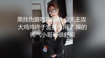 黑丝伪娘吃鸡啪啪 今天主攻 大鸡鸡终于发挥作用了 操的帅气小哥哥很舒坦