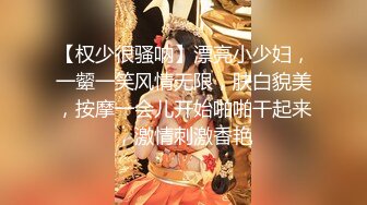 【权少很骚呐】漂亮小少妇，一颦一笑风情无限，肤白貌美，按摩一会儿开始啪啪干起来，激情刺激香艳