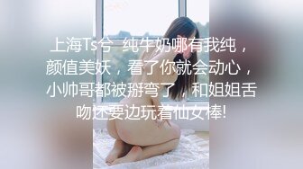 上海Ts兮  纯牛奶哪有我纯，颜值美妖，看了你就会动心，小帅哥都被掰弯了，和姐姐舌吻还要边玩着仙女棒!