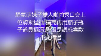 騷氣萌妹子雙人啪啪秀口交上位騎乘猛插 搞完再用茄子瓶子道具插逼逼 很是誘惑喜歡不要錯過