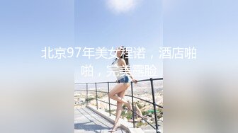 北京97年美女程诺，酒店啪啪，完美露脸