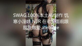 SWAG 100%本土AV制作 饥寒小淫娃 NTR 在老公面前跟朋友做爱 atebabe