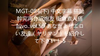 MGT-084(下) 中文字幕 搭訕幹完再介紹炮友 街角素人搭訕vo..vol.59 あなたよりエロい友達（ヤリマン）を紹介して下さい！ 5