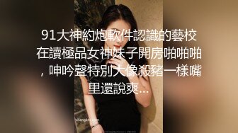 91大神約炮軟件認識的藝校在讀極品女神妹子開房啪啪啪，呻吟聲特別大像殺豬一樣嘴里還說爽…