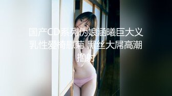 国产CD系列伪娘涵曦巨大义乳性爱椅慰菊 黑丝大屌高潮撸射