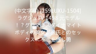 (中文字幕) [259LUXU-1504] ラグジュTV 1498 元モデル！？グラマラスダイナマイトボディの美女が彼氏とのセックスに不満を感じ勇