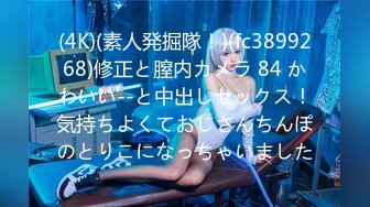 (4K)(素人発掘隊！)(fc3899268)修正と膣内カメラ 84 かわいい--と中出しセックス！気持ちよくておじさんちんぽのとりこになっちゃいました