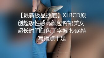 【最新极品抄底】XLBCD原创超级性感高颜包臀裙美女 超长时间白色丁字裤 抄底特写撸点十足