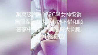 某高级汽车172CM女神级销售冠军美女为了业绩不惜和顾客家中性爱,美乳翘臀大长腿,极品中的极品!