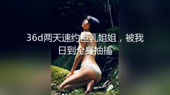 36d两天速约巨乳姐姐，被我日到全身抽搐