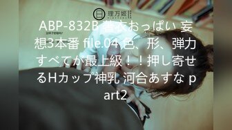 ABP-832B 著衣おっぱい 妄想3本番 file.04 色、形、弾力すべてが最上級！！押し寄せるHカップ神乳 河合あすな part2