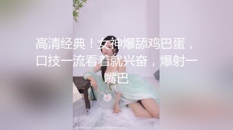 高清经典！女神爆舔鸡巴蛋，口技一流看着就兴奋，爆射一嘴巴