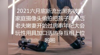 2021六月底新流出黑客破解家庭摄像头偷拍把孩子哄睡后老夫嫩妻开始过房事年纪大会玩性用具加口活热身互相上位啪啪