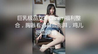 巨乳极品女神Cream福利整合，胸器看得鼻血澎湃，鸡儿热血沸腾！