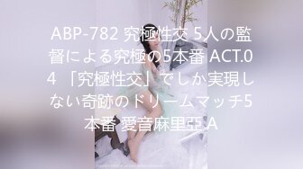 ABP-782 究極性交 5人の監督による究極の5本番 ACT.04 「究極性交」でしか実現しない奇跡のドリームマッチ5本番 愛音麻里亞 A