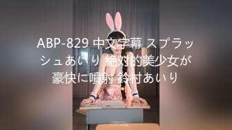 ABP-829 中文字幕 スプラッシュあいり 絶対的美少女が豪快に噴射 鈴村あいり