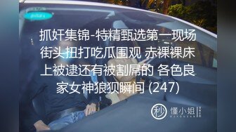 抓奸集锦-特精甄选第一现场街头扭打吃瓜围观 赤裸裸床上被逮还有被割屌的 各色良家女神狼狈瞬间 (247)