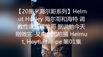 【20厘米海尔哥系列】Helmut Huxley 海尔哥和海特 调教性欲旺盛帅哥 据说他今天刚做完  又来参加拍摄 Helmut, Hoyt, Phillipe 第01集