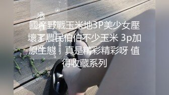 國産野戰玉米地3P美少女壓壞了農民伯伯不少玉米 3p加原生態，真是精彩精彩呀 值得收藏系列