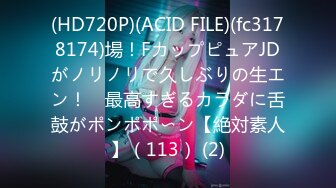 (HD720P)(ACID FILE)(fc3178174)場！FカップピュアJDがノリノリで久しぶりの生エン！　最高すぎるカラダに舌鼓がポンポポ〜ン【絶対素人】（113） (2)