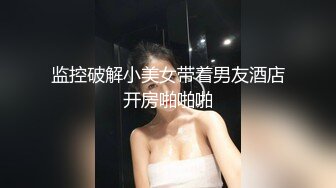 监控破解小美女带着男友酒店开房啪啪啪