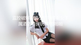 监控破解眼镜小领导带着女下属酒店开房玩69啪啪啪