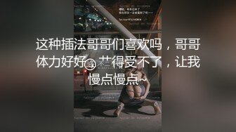 这种插法哥哥们喜欢吗，哥哥体力好好，艹得受不了，让我慢点慢点~