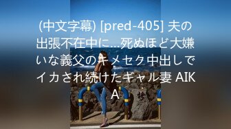 (中文字幕) [pred-405] 夫の出張不在中に…死ぬほど大嫌いな義父のキメセク中出しでイカされ続けたギャル妻 AIKA