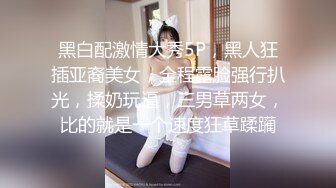 黑白配激情大秀5P，黑人狂插亚裔美女，全程露脸强行扒光，揉奶玩逼，三男草两女，比的就是一个速度狂草蹂躏