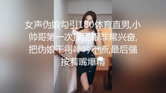 女声伪娘勾引180体育直男,小帅哥第一次操屁眼非常兴奋,把伪娘干得呻吟不断,最后强按着嘴爆精