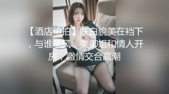 【酒店偷拍】肤白貌美在裆下，与谁争风，美御姐和情人开房，激情交合高潮