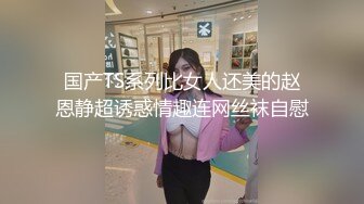 国产TS系列比女人还美的赵恩静超诱惑情趣连网丝袜自慰