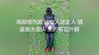 高颜值伪娘 比女人还女人 骚逼塞水龙头 涨的菊花外翻