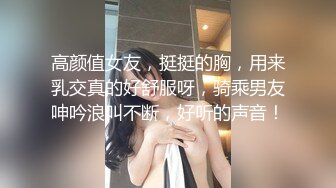 高颜值女友，挺挺的胸，用来乳交真的好舒服呀，骑乘男友呻吟浪叫不断，好听的声音！