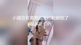 小骚货背着男朋友和我解锁了很多新姿势