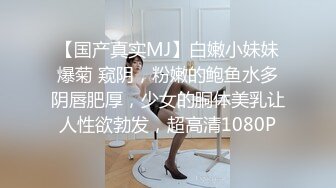 【国产真实MJ】白嫩小妹妹爆菊 窥阴，粉嫩的鲍鱼水多阴唇肥厚，少女的胴体美乳让人性欲勃发，超高清1080P