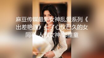 麻豆传媒最新女神乱爱系列《出差艳遇》上了心仪已久的女同事 人气女神 郭童童