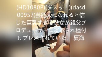 (HD1080P)(ダスッ！)(dasd00957)芸能人になれると信じた巨乳すぎる彼女が親父プロデューサーに寝取られ種付けプレスされていた。 夏海さや