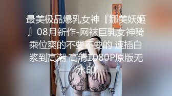 最美极品爆乳女神『娜美妖姬』08月新作-网袜巨乳女神骑乘位爽的不要不要的 速插白浆到高潮 高清1080P原版无水印