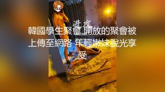 韓國學生聚會 開放的聚會被上傳至網路 年輕嫩妹脫光享受