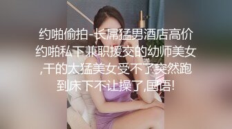 约啪偷拍-长屌猛男酒店高价约啪私下兼职援交的幼师美女,干的太猛美女受不了突然跑到床下不让操了,国语!