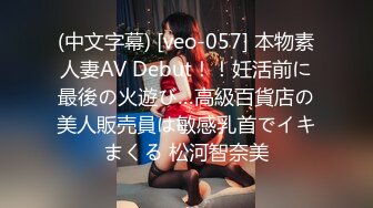 (中文字幕) [veo-057] 本物素人妻AV Debut！！妊活前に最後の火遊び…高級百貨店の美人販売員は敏感乳首でイキまくる 松河智奈美