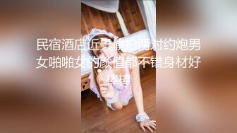 民宿酒店近景偷拍两对约炮男女啪啪女的颜值都不错身材好棒棒