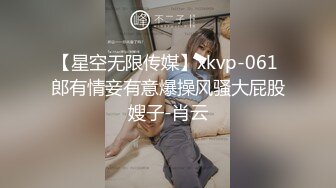 【星空无限传媒】xkvp-061 郎有情妾有意爆操风骚大屁股嫂子-肖云