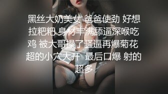 黑丝大奶美女 爸爸使劲 好想拉粑粑 身材丰满舔逼深喉吃鸡 被大哥操了骚逼再爆菊花 超的小穴大开  最后口爆 射的超多